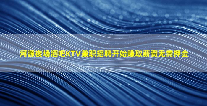 河源夜场酒吧KTV兼职招聘开始赚取薪资无需押金
